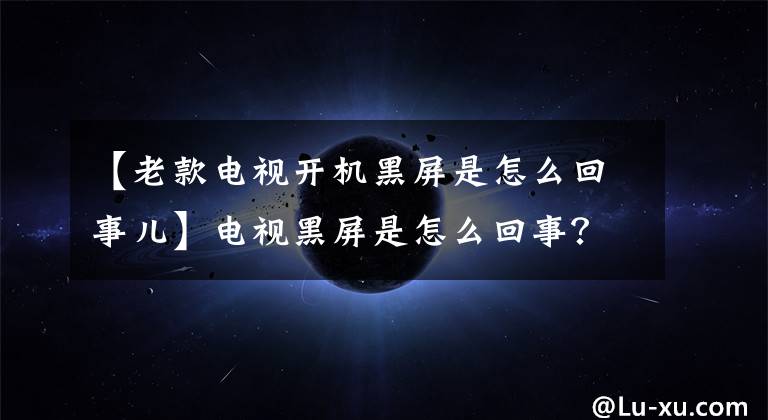 【老款电视开机黑屏是怎么回事儿】电视黑屏是怎么回事？这个问题怎么处理？请确认这三个地方。