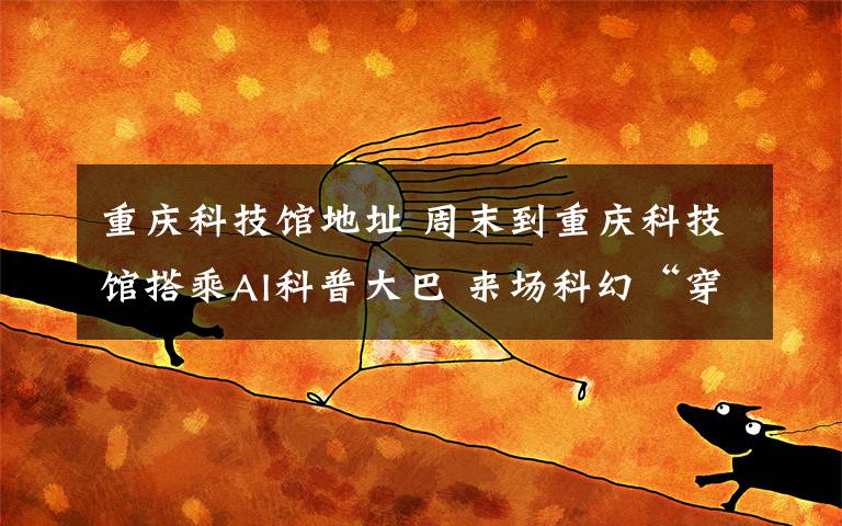 重庆科技馆地址 周末到重庆科技馆搭乘AI科普大巴 来场科幻“穿越”之旅吧