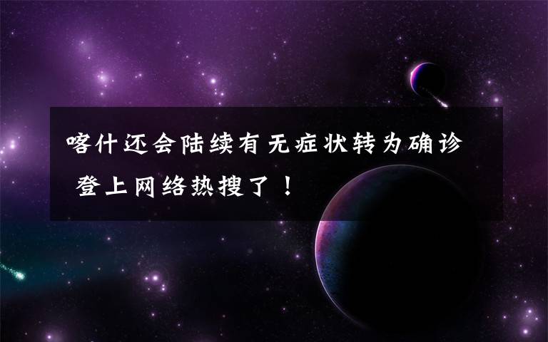 喀什还会陆续有无症状转为确诊 登上网络热搜了！