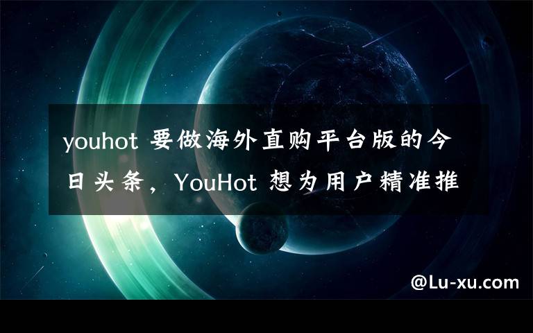 youhot 要做海外直购平台版的今日头条,YouHot 想为用户精准推送喜爱的商品