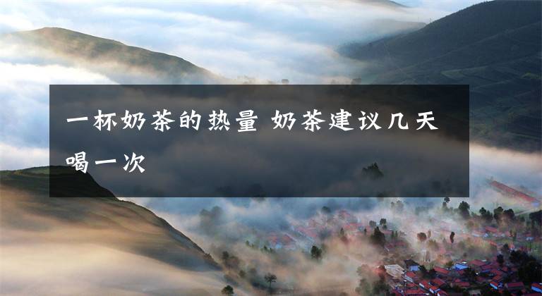 一杯奶茶的热量 奶茶建议几天喝一次