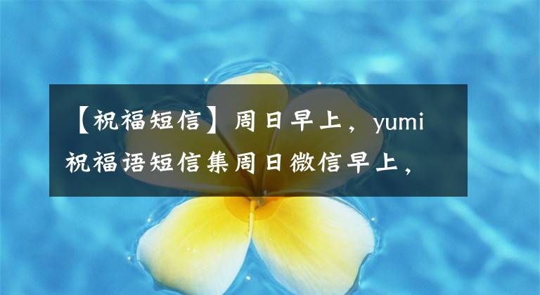 【祝福短信】周日早上,yumi祝福语短信集周日微信早上,美丽的早晨,好照片带。