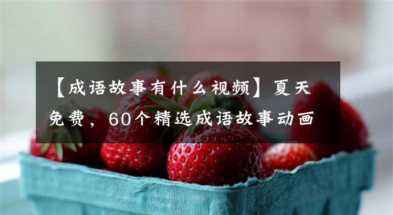 【成语故事有什么视频】夏天免费,60个精选成语故事动画。