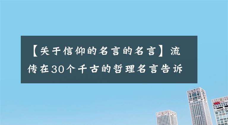 【关于信仰的名言的名言】流传在30个千古的哲理名言告诉我们,诚实是行走世界的通行证