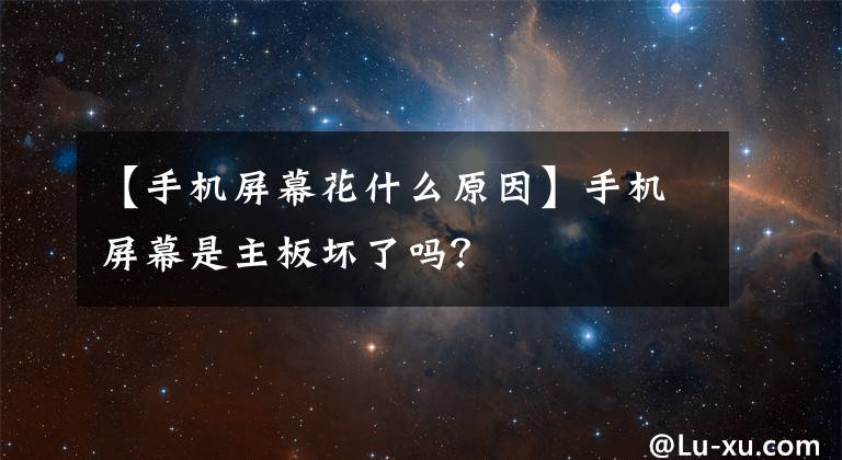 【手机屏幕花什么原因】手机屏幕是主板坏了吗？