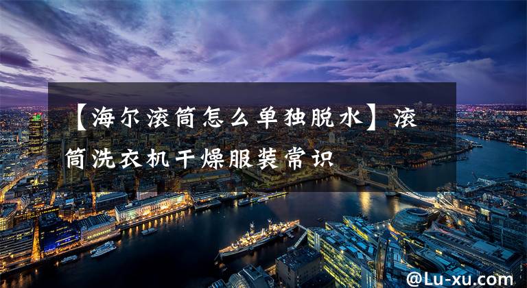 【海尔滚筒怎么单独脱水】滚筒洗衣机干燥服装常识