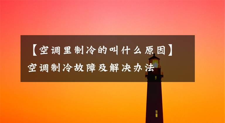 【空调里制冷的叫什么原因】空调制冷故障及解决办法
