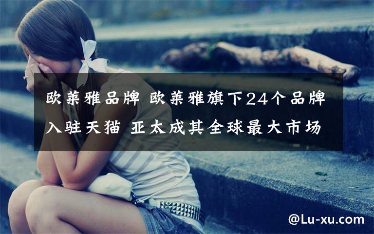欧莱雅品牌 欧莱雅旗下24个品牌入驻天猫 亚太成其全球最大市场
