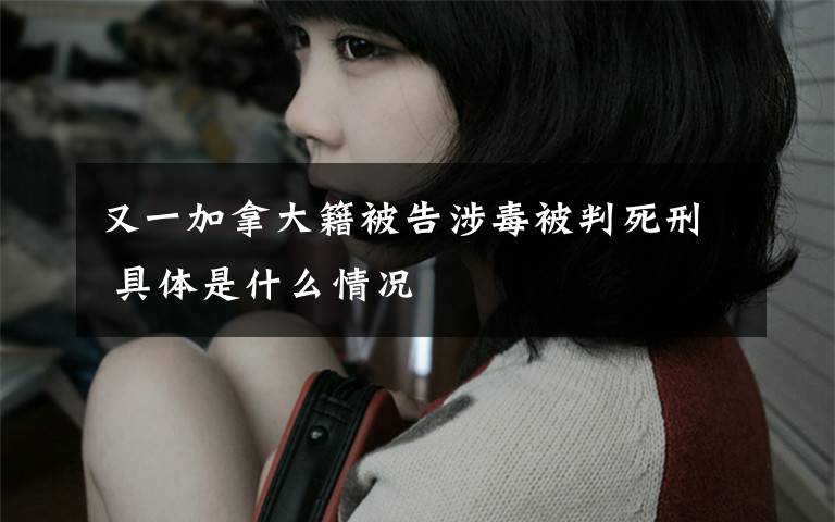 又一加拿大籍被告涉毒被判死刑 具体是什么情况
