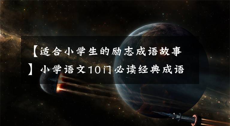 【适合小学生的励志成语故事】小学语文10门必读经典成语故事,家长迅速为孩子收藏,测试内容