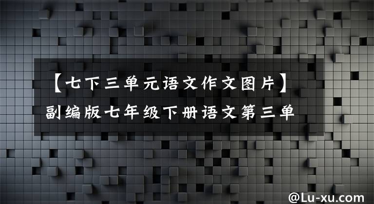 【七下三单元语文作文图片】副编版七年级下册语文第三单元写作学习课件。
