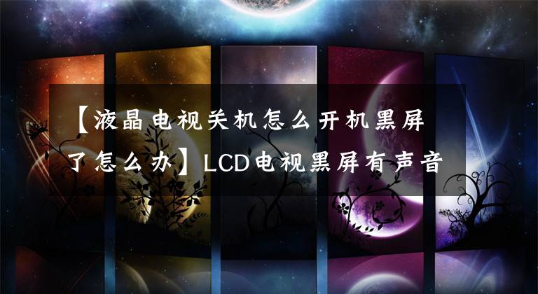 【液晶电视关机怎么开机黑屏了怎么办】LCD电视黑屏有声音怎么解决?