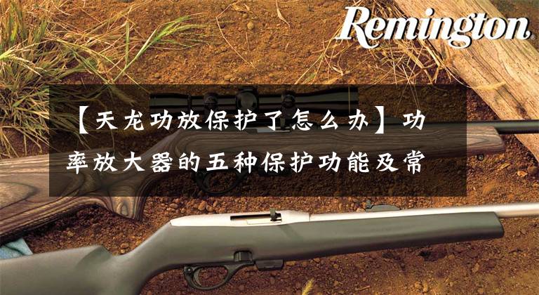 【天龙功放保护了怎么办】功率放大器的五种保护功能及常见故障维修方法