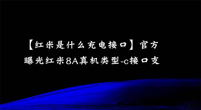【红米是什么充电接口】官方曝光红米8A真机类型-c接口支持高速充电/5000mAh大容量电池