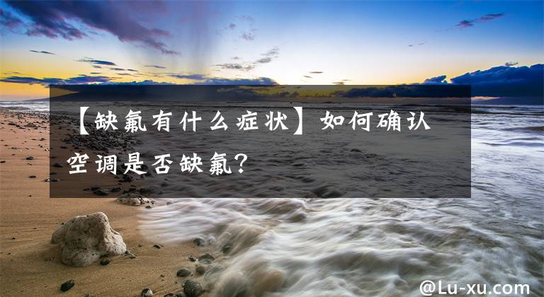 【缺氟有什么症状】如何确认空调是否缺氟?