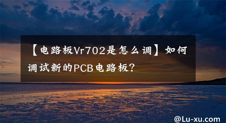 【电路板Vr702是怎么调】如何调试新的PCB电路板?