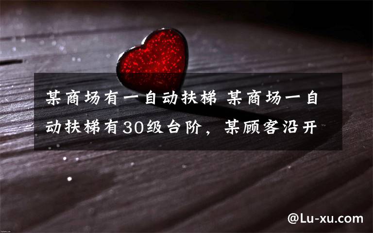 某商场有一自动扶梯 某商场一自动扶梯有30级台阶,某顾客沿开动(上行)的自动扶梯走上楼时,数得走了10级,假设顾客和自动扶梯都是匀速运动,则