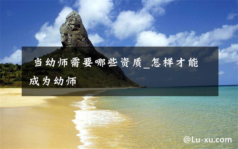 当幼师需要哪些资质_怎样才能成为幼师