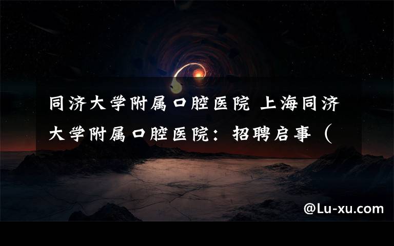 同济大学附属口腔医院 上海同济大学附属口腔医院:招聘启事(含护士20名)