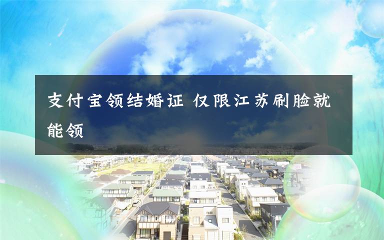 支付宝领结婚证 仅限江苏刷脸就能领