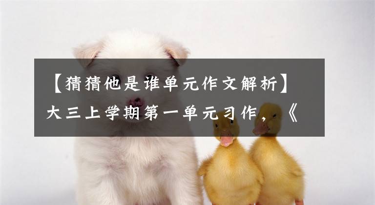 【猜猜他是谁单元作文解析】大三上学期第一单元习作，《猜猜他是谁》作文分析和原创版文。