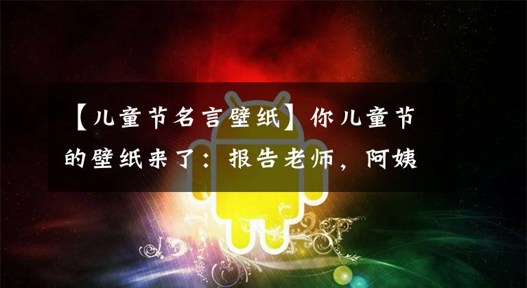 【儿童节名言壁纸】你儿童节的壁纸来了:报告老师,阿姨抢走了我们的节日