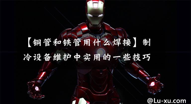 【铜管和铁管用什么焊接】制冷设备维护中实用的一些技巧和方法