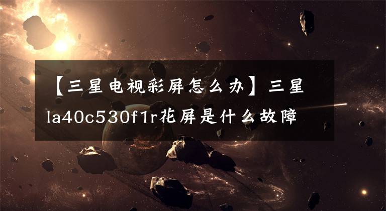 【三星电视彩屏怎么办】三星la40c530f1r花屏是什么故障