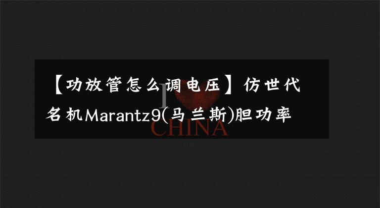 【功放管怎么调电压】仿世代名机Marantz9(马兰斯)胆功率放大器(3)整机制作和调试