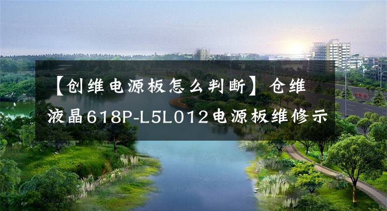 【创维电源板怎么判断】仓维液晶618P-L5L012电源板维修示意图