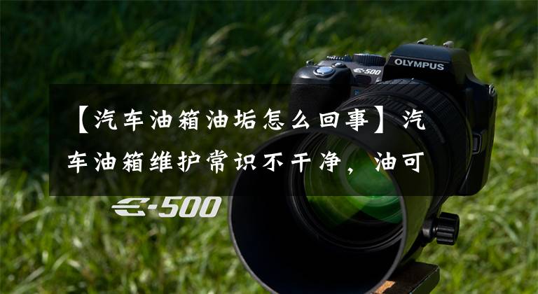 【汽车油箱油垢怎么回事】汽车油箱维护常识不干净，油可能会增加