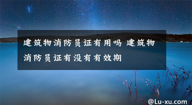 建筑物消防员证有用吗 建筑物消防员证有没有有效期