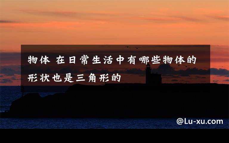 物体 在日常生活中有哪些物体的形状也是三角形的