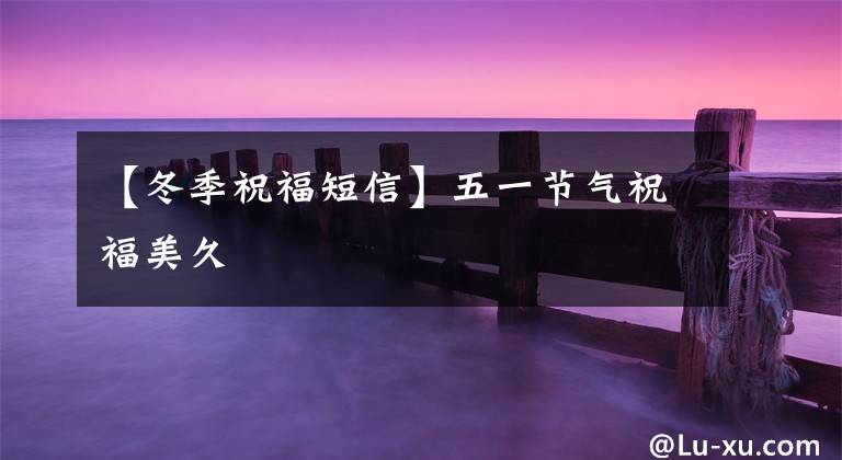 【冬季祝福短信】五一节气祝福美久