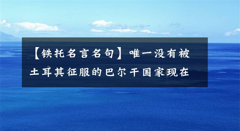 【铁托名言名句】唯一没有被土耳其征服的巴尔干国家现在还刻着铁托的名言