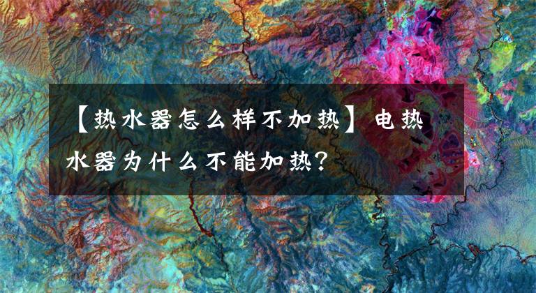 【热水器怎么样不加热】电热水器为什么不能加热?