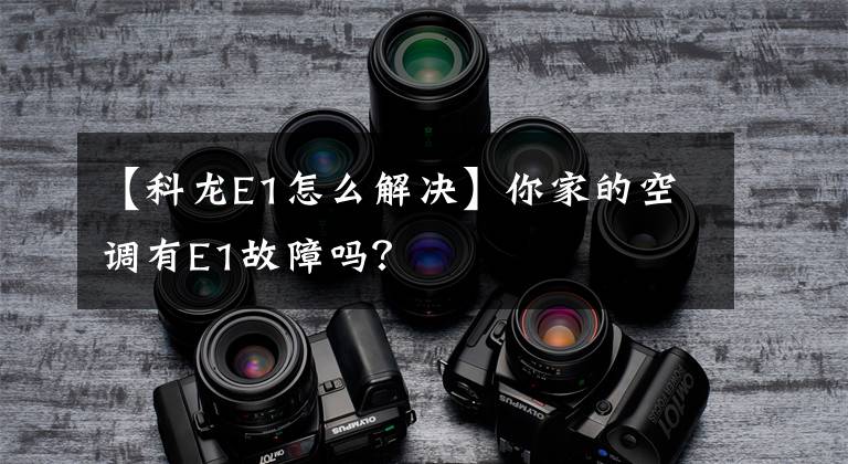 【科龙E1怎么解决】你家的空调有E1故障吗?