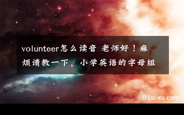 volunteer怎么读音 老师好!麻烦请教一下,小学英语的字母组合发音怎么科学记忆?