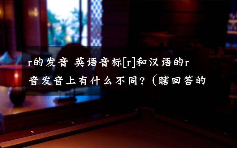 r的发音 英语音标[r]和汉语的r音发音上有什么不同?（瞎回答的就不用来了,不会给你分的）