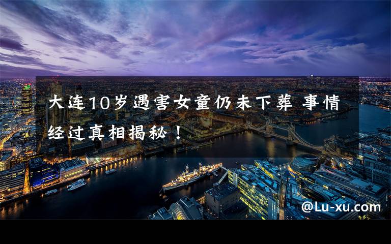 大连10岁遇害女童仍未下葬 事情经过真相揭秘!