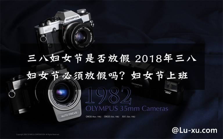 三八妇女节是否放假 2018年三八妇女节必须放假吗?妇女节上班是否有加班费