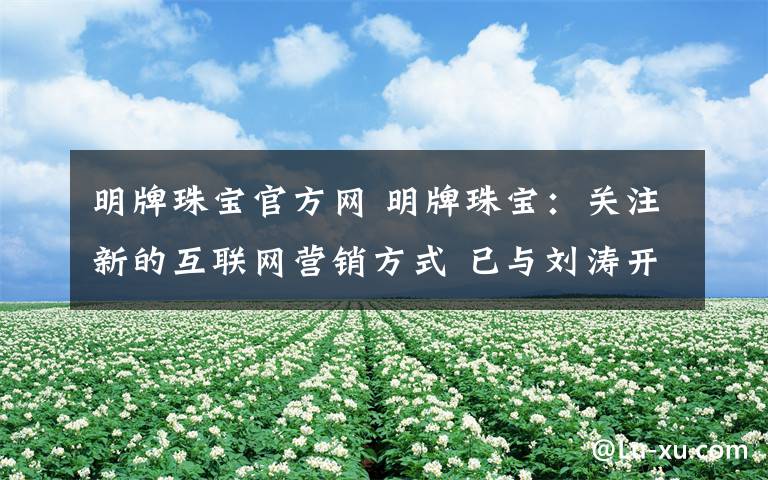 明牌珠宝官方网 明牌珠宝:关注新的互联网营销方式 已与刘涛开展相关合作