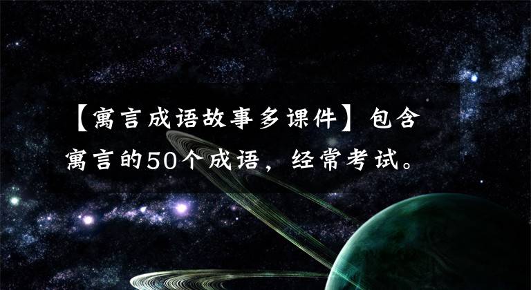 【寓言成语故事多课件】包含寓言的50个成语,经常考试。请尽快收藏