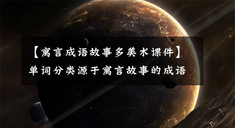 【寓言成语故事多美术课件】单词分类源于寓言故事的成语