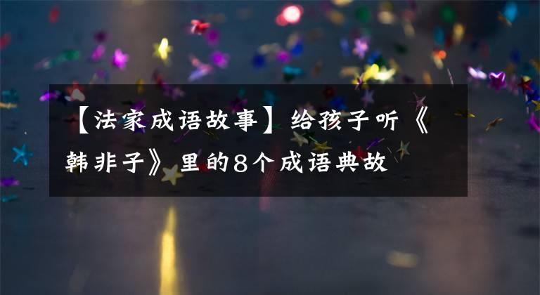 【法家成语故事】给孩子听《韩非子》里的8个成语典故