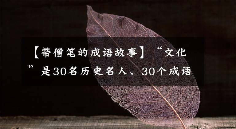 【带僧笔的成语故事】“文化”是30名历史名人、30个成语典故,你知道多少?