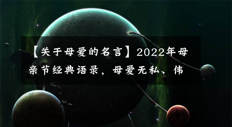 【关于母爱的名言】2022年母亲节经典语录,母爱无私、伟大、永恒