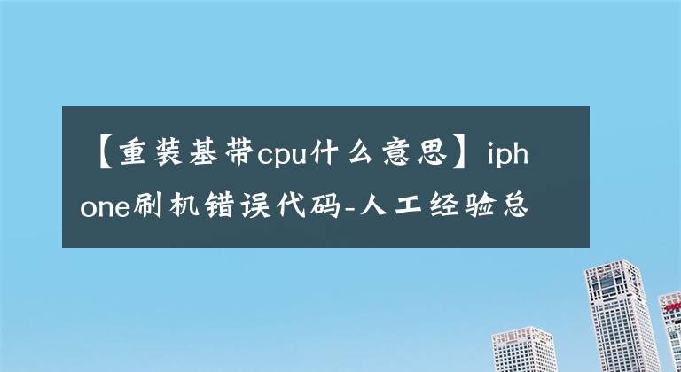 【重装基带cpu什么意思】iphone刷机错误代码-人工经验总结,强气体