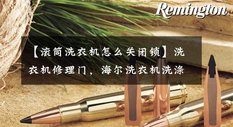 【滚筒洗衣机怎么关闭锁】洗衣机修理门，海尔洗衣机洗涤时门锁出现，如何解锁？