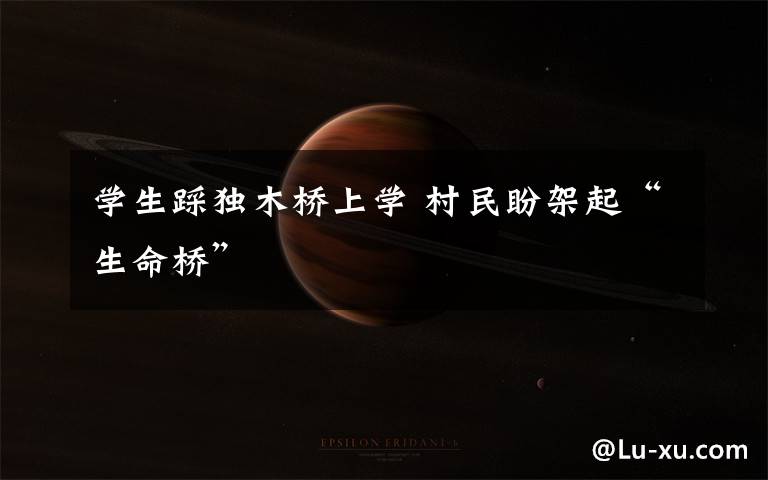 学生踩独木桥上学 村民盼架起“生命桥”